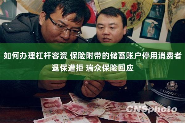 如何办理杠杆容资 保险附带的储蓄账户停用消费者退保遭拒 瑞众