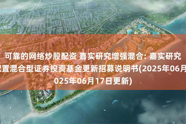 可靠的网络炒股配资 嘉实研究增强混合: 嘉实研究增强灵活配置混合型证券投资基金更新招募说明书(2025年06月17日更新)