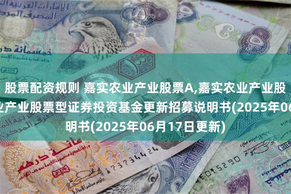 股票配资规则 嘉实农业产业股票A,嘉实农业产业股票C: 嘉实农业产业股票型证券投资基金更新招募说明书(2025年06月17日更新)