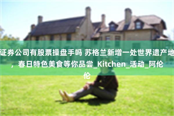 证券公司有股票操盘手吗 苏格兰新增一处世界遗产地，春日特色美