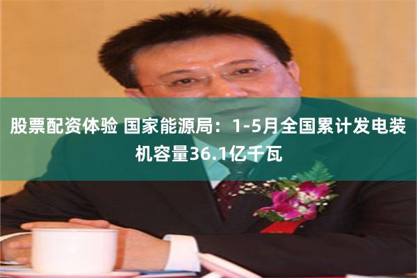 股票配资体验 国家能源局：1-5月全国累计发电装机容量36.