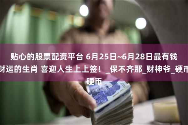 贴心的股票配资平台 6月25日~6月28日最有钱财运的生肖 