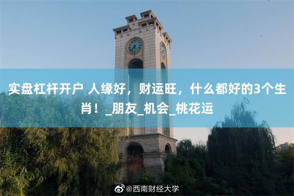 实盘杠杆开户 人缘好，财运旺，什么都好的3个生肖！_朋友_机