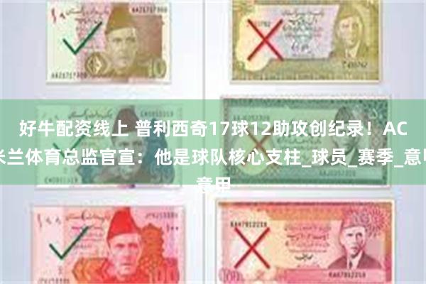 好牛配资线上 普利西奇17球12助攻创纪录！AC米兰体育总监