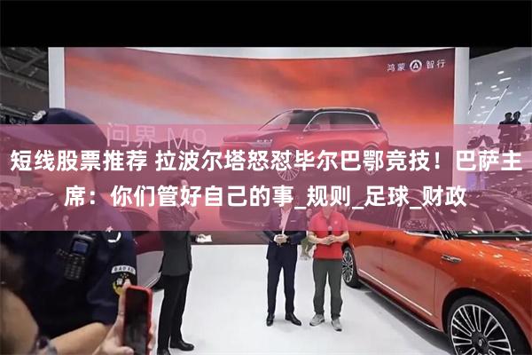 短线股票推荐 拉波尔塔怒怼毕尔巴鄂竞技！巴萨主席：你们管好自