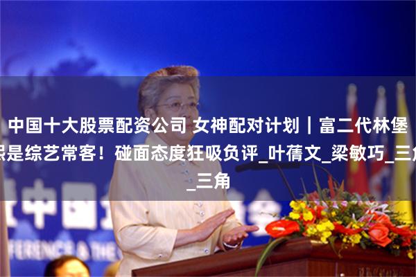 中国十大股票配资公司 女神配对计划｜富二代林堡熙是综艺常客！