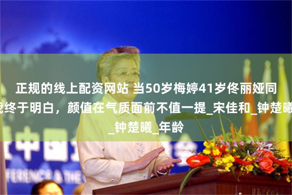 正规的线上配资网站 当50岁梅婷41岁佟丽娅同框，我终于明白