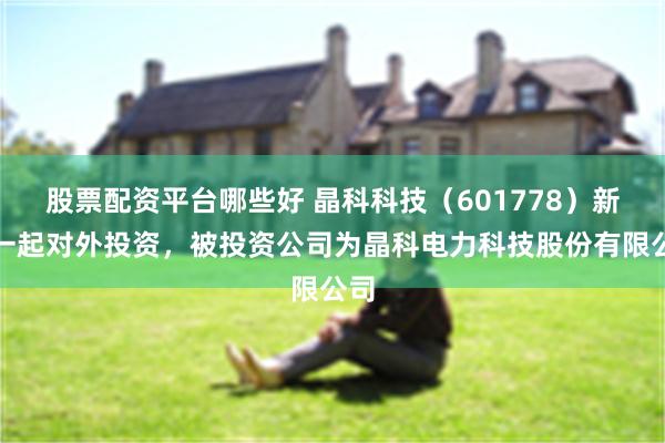 股票配资平台哪些好 晶科科技（601778）新增一起对外投资