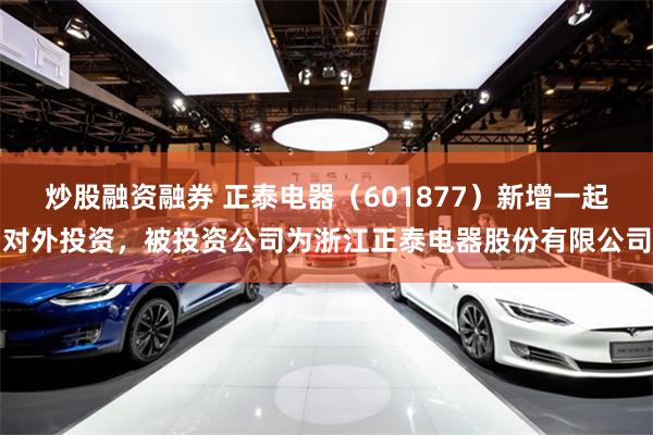 炒股融资融券 正泰电器（601877）新增一起对外投资，被投