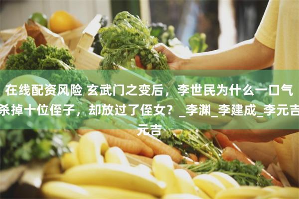 在线配资风险 玄武门之变后，李世民为什么一口气杀掉十位侄子，