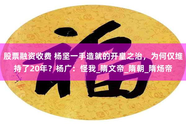 股票融资收费 杨坚一手造就的开皇之治，为何仅维持了20年？杨
