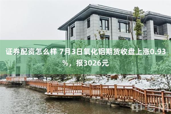 证券配资怎么样 7月3日氧化铝期货收盘上涨0.93%，报30