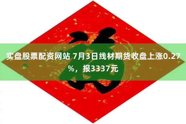 实盘股票配资网站 7月3日线材期货收盘上涨0.27%，报33