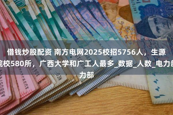 借钱炒股配资 南方电网2025校招5756人，生源院校580