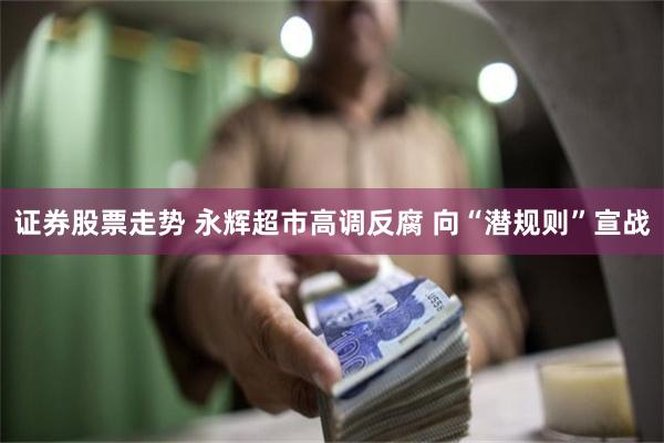 证券股票走势 永辉超市高调反腐 向“潜规则”宣战