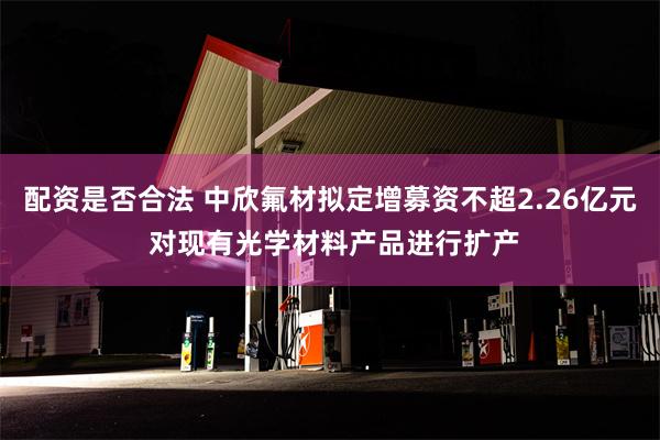 配资是否合法 中欣氟材拟定增募资不超2.26亿元 对现有光学